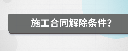 施工合同解除条件？