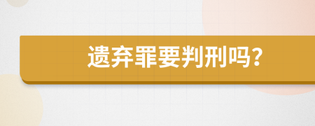 遗弃罪要判刑吗？