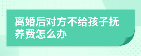 离婚后对方不给孩子抚养费怎么办