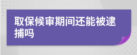 取保候审期间还能被逮捕吗