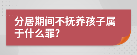 分居期间不抚养孩子属于什么罪?