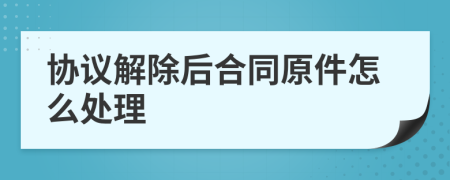 协议解除后合同原件怎么处理
