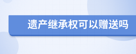 遗产继承权可以赠送吗