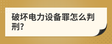 破坏电力设备罪怎么判刑?