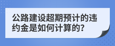 公路建设超期预计的违约金是如何计算的？