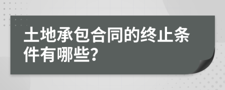 土地承包合同的终止条件有哪些？