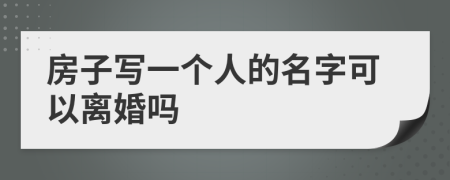 房子写一个人的名字可以离婚吗