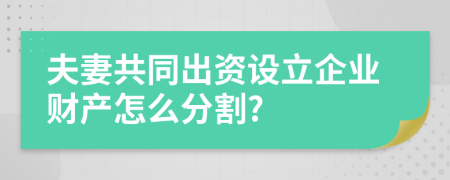 夫妻共同出资设立企业财产怎么分割?