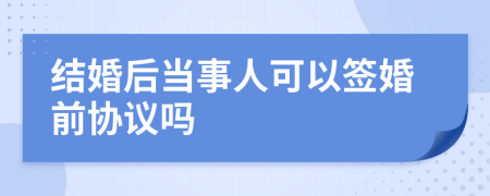 结婚后当事人可以签婚前协议吗