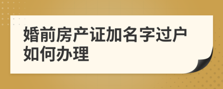 婚前房产证加名字过户如何办理