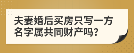 夫妻婚后买房只写一方名字属共同财产吗？