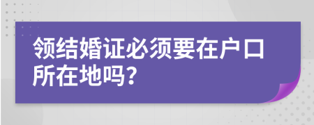 领结婚证必须要在户口所在地吗？