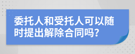 委托人和受托人可以随时提出解除合同吗？