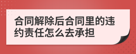 合同解除后合同里的违约责任怎么去承担