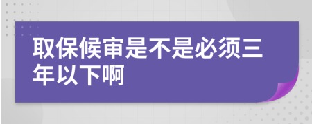 取保候审是不是必须三年以下啊