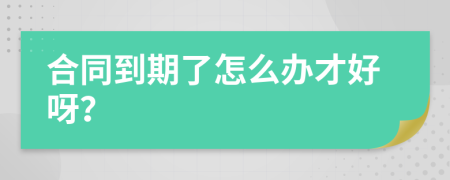 合同到期了怎么办才好呀？
