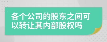 各个公司的股东之间可以转让其内部股权吗