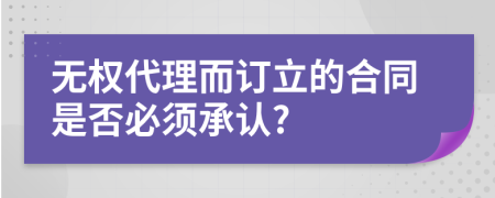 无权代理而订立的合同是否必须承认?