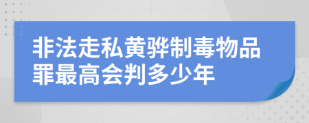 非法走私黄骅制毒物品罪最高会判多少年