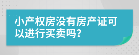 小产权房没有房产证可以进行买卖吗？