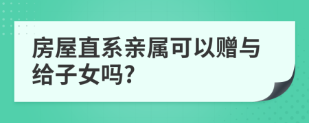 房屋直系亲属可以赠与给子女吗?