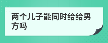 两个儿子能同时给给男方吗