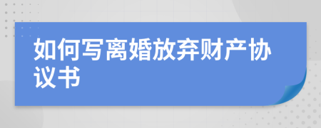 如何写离婚放弃财产协议书