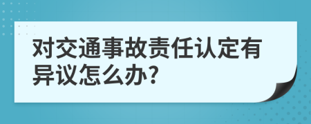 对交通事故责任认定有异议怎么办?