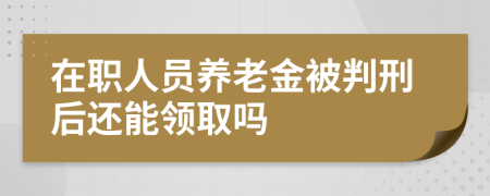 在职人员养老金被判刑后还能领取吗