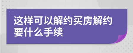 这样可以解约买房解约要什么手续