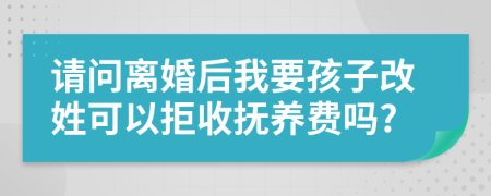 请问离婚后我要孩子改姓可以拒收抚养费吗?