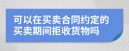 可以在买卖合同约定的买卖期间拒收货物吗