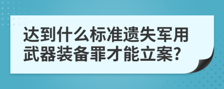 达到什么标准遗失军用武器装备罪才能立案?