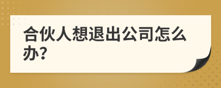合伙人想退出公司怎么办？