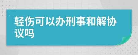 轻伤可以办刑事和解协议吗