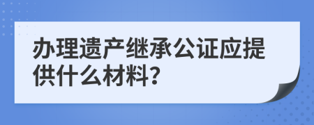 办理遗产继承公证应提供什么材料？