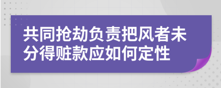 共同抢劫负责把风者未分得赃款应如何定性