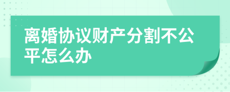 离婚协议财产分割不公平怎么办