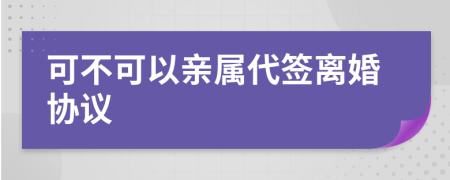 可不可以亲属代签离婚协议