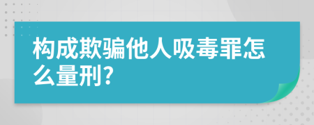 构成欺骗他人吸毒罪怎么量刑?