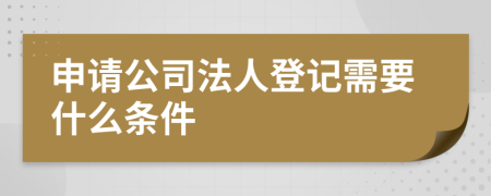 申请公司法人登记需要什么条件