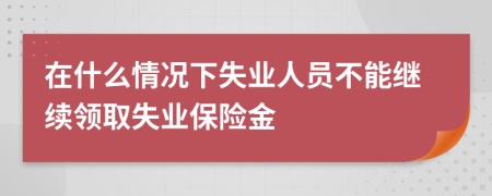 在什么情况下失业人员不能继续领取失业保险金