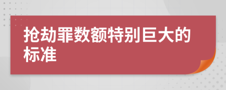 抢劫罪数额特别巨大的标准