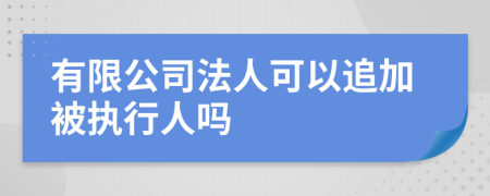 有限公司法人可以追加被执行人吗