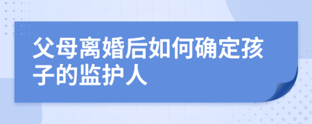 父母离婚后如何确定孩子的监护人