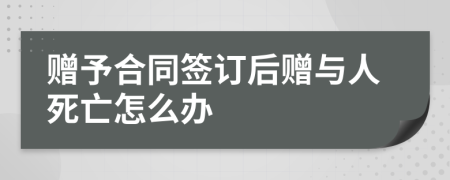 赠予合同签订后赠与人死亡怎么办