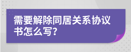 需要解除同居关系协议书怎么写？