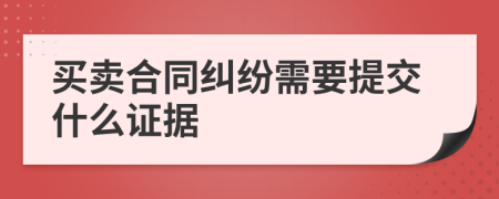 买卖合同纠纷需要提交什么证据