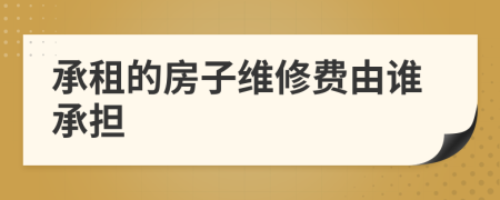 承租的房子维修费由谁承担