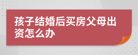 孩子结婚后买房父母出资怎么办